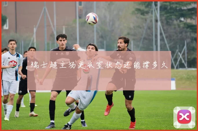 瑞士超主场更衣室状态还能撑多久