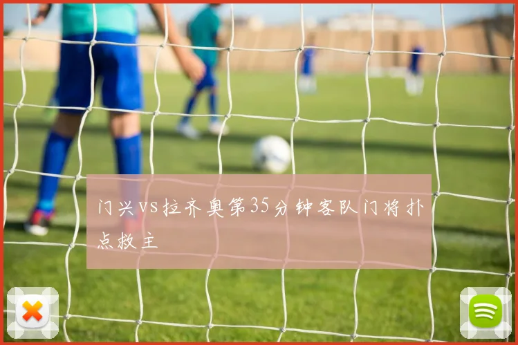 门兴vs拉齐奥第35分钟客队门将扑点救主