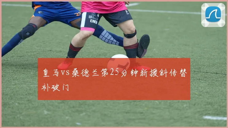 皇马vs桑德兰第25分钟新援斜传替补破门
