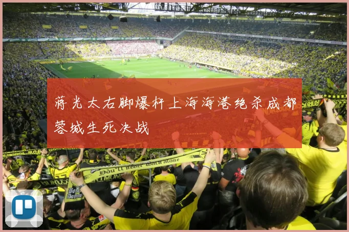 蒋光太右脚爆杆上海海港绝杀成都蓉城生死决战