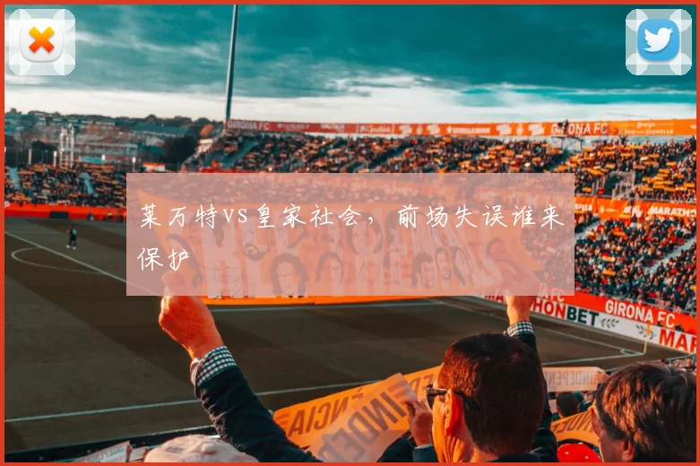 莱万特vs皇家社会,前场失误谁来保护
